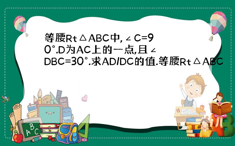 等腰Rt△ABC中,∠C=90°.D为AC上的一点,且∠DBC=30°.求AD/DC的值.等腰Rt△ABC