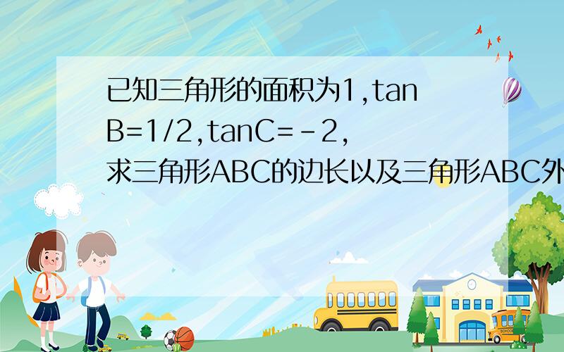 已知三角形的面积为1,tanB=1/2,tanC=-2,求三角形ABC的边长以及三角形ABC外接圆的面积.