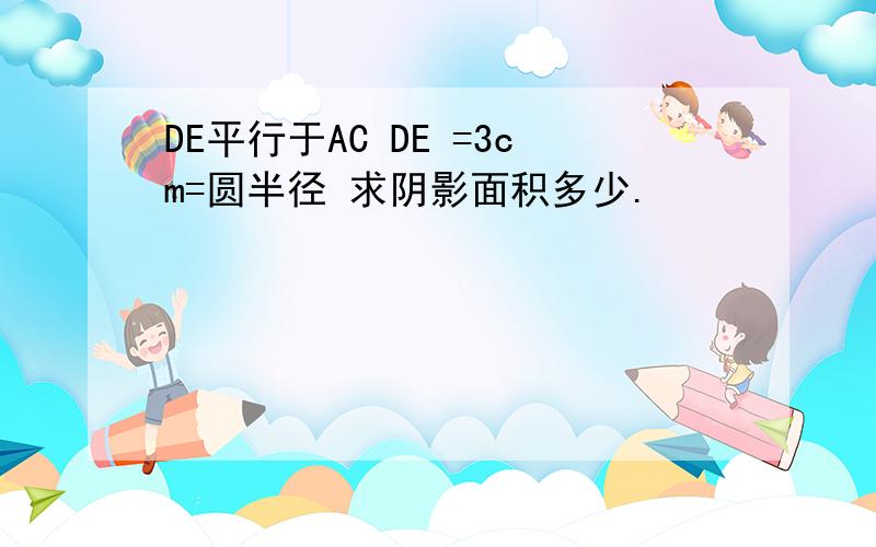 DE平行于AC DE =3cm=圆半径 求阴影面积多少.