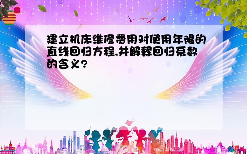 建立机床维修费用对使用年限的直线回归方程,并解释回归系数的含义?