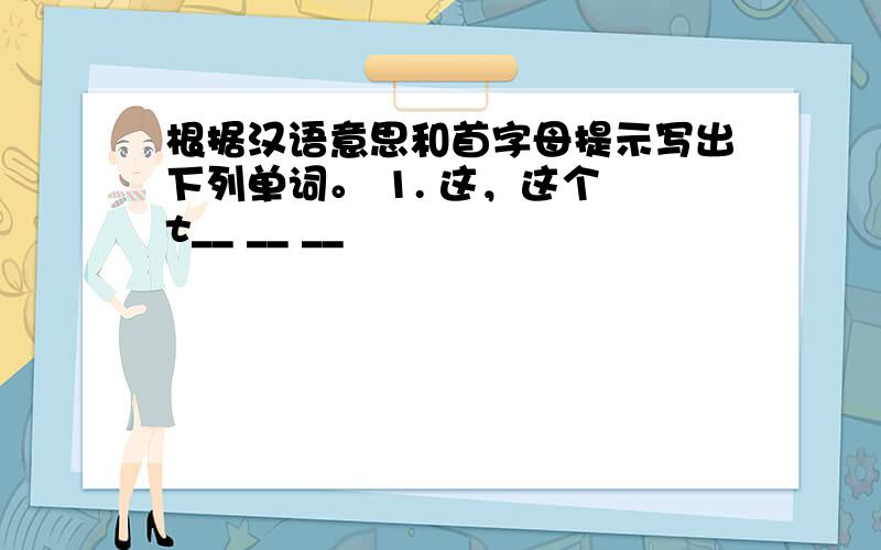 根据汉语意思和首字母提示写出下列单词。 1. 这，这个 t__ __ __