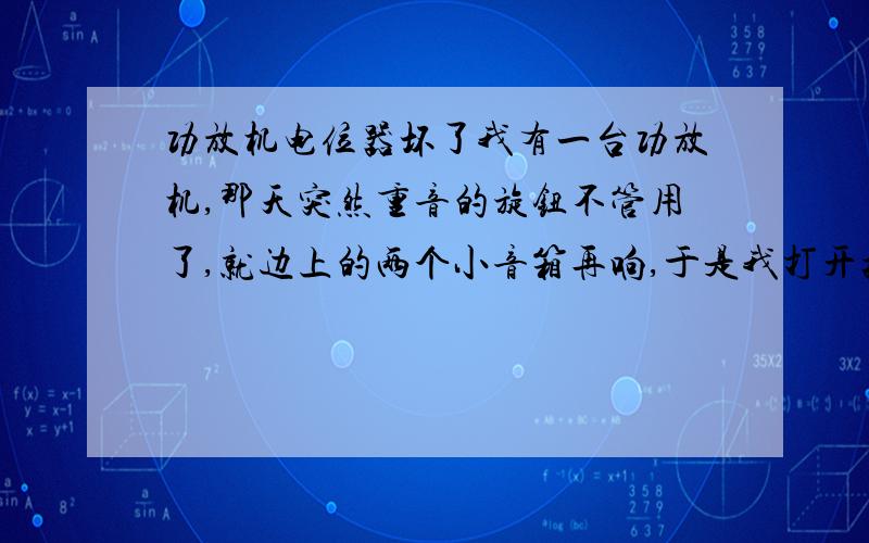 功放机电位器坏了我有一台功放机,那天突然重音的旋钮不管用了,就边上的两个小音箱再响,于是我打开把里面的一条线路短接了一下