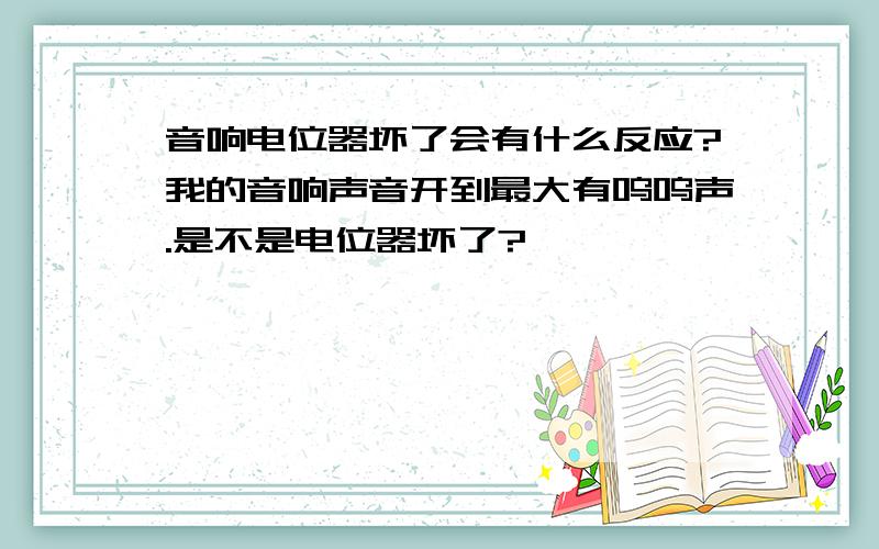 音响电位器坏了会有什么反应?我的音响声音开到最大有呜呜声.是不是电位器坏了?