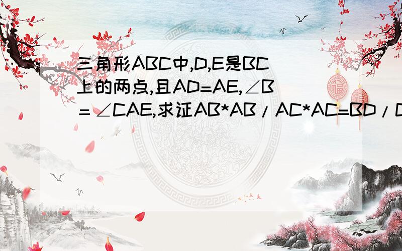 三角形ABC中,D,E是BC上的两点,且AD=AE,∠B＝∠CAE,求证AB*AB/AC*AC=BD/CE