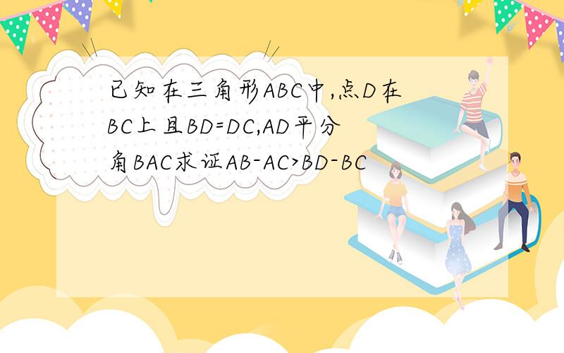 已知在三角形ABC中,点D在BC上且BD=DC,AD平分角BAC求证AB-AC>BD-BC