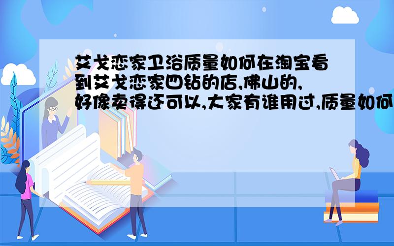 艾戈恋家卫浴质量如何在淘宝看到艾戈恋家四钻的店,佛山的,好像卖得还可以,大家有谁用过,质量如何的?