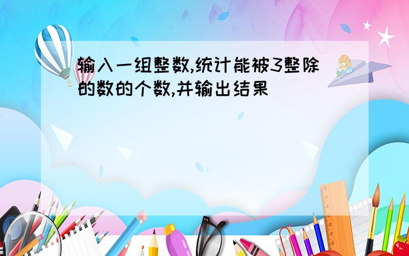 输入一组整数,统计能被3整除的数的个数,并输出结果