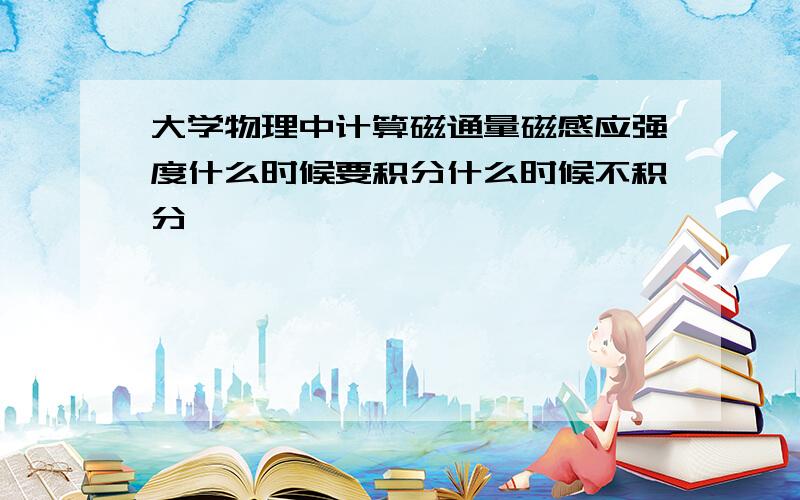 大学物理中计算磁通量磁感应强度什么时候要积分什么时候不积分