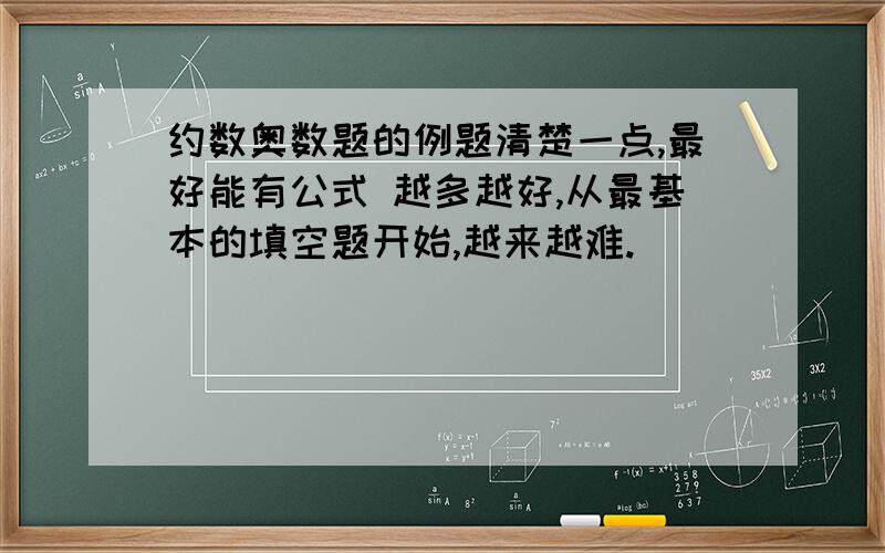 约数奥数题的例题清楚一点,最好能有公式 越多越好,从最基本的填空题开始,越来越难.