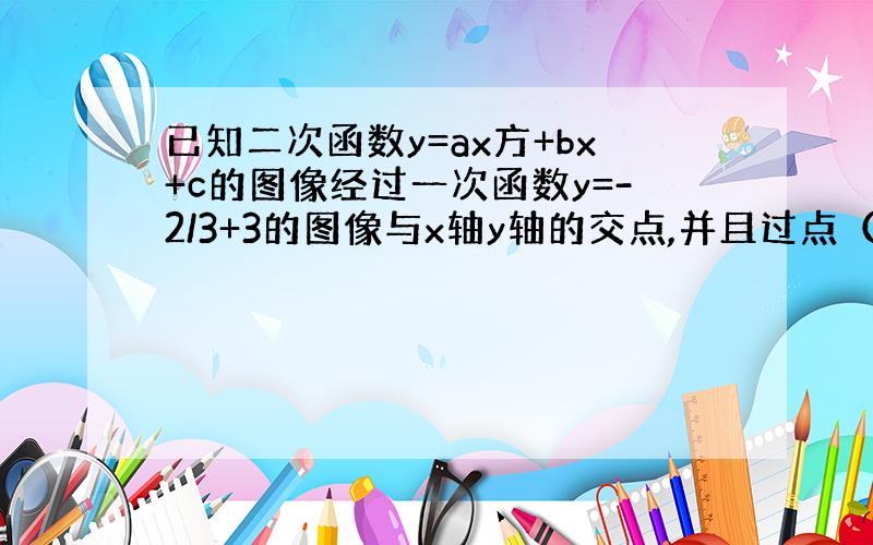 已知二次函数y=ax方+bx+c的图像经过一次函数y=-2/3+3的图像与x轴y轴的交点,并且过点（1,1）.求二次函数