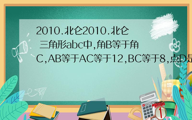 2010.北仑2010.北仑 三角形abc中,角B等于角C,AB等于AC等于12,BC等于8,点D是线段AB的中点,点P