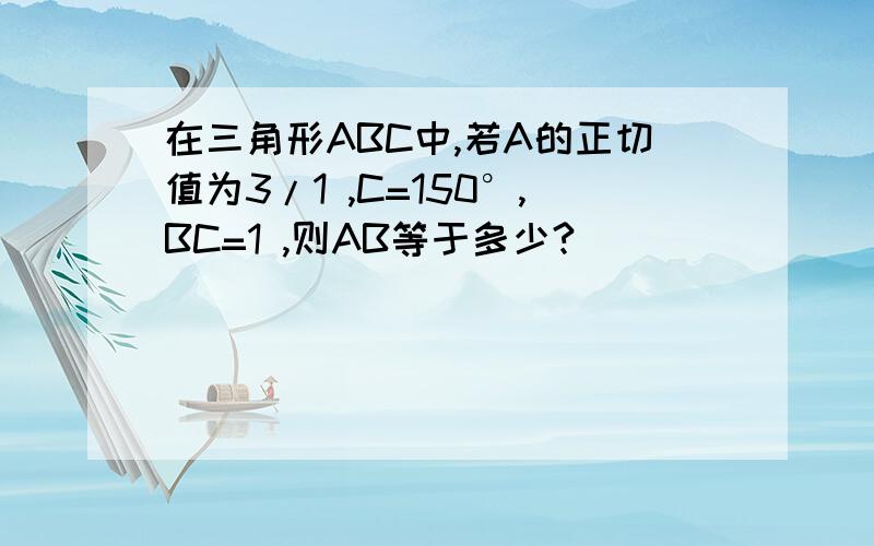 在三角形ABC中,若A的正切值为3/1 ,C=150°,BC=1 ,则AB等于多少?