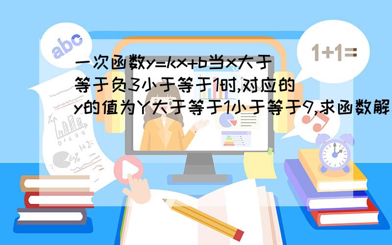 一次函数y=kx+b当x大于等于负3小于等于1时,对应的y的值为Y大于等于1小于等于9,求函数解析式