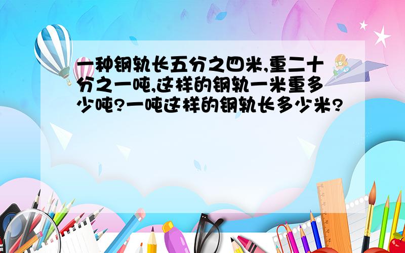 一种钢轨长五分之四米,重二十分之一吨,这样的钢轨一米重多少吨?一吨这样的钢轨长多少米?