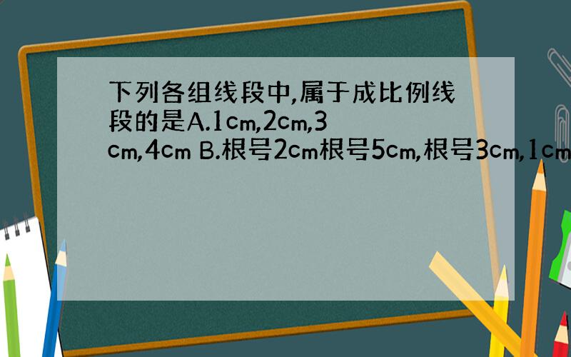 下列各组线段中,属于成比例线段的是A.1cm,2cm,3cm,4cm B.根号2cm根号5cm,根号3cm,1cm C.