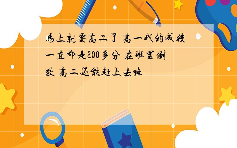 马上就要高二了 高一我的成绩一直都是200多分 在班里倒数 高二还能赶上去嘛