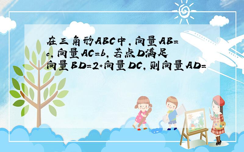 在三角形ABC中,向量AB=c,向量AC=b,若点D满足向量BD=2*向量DC,则向量AD=