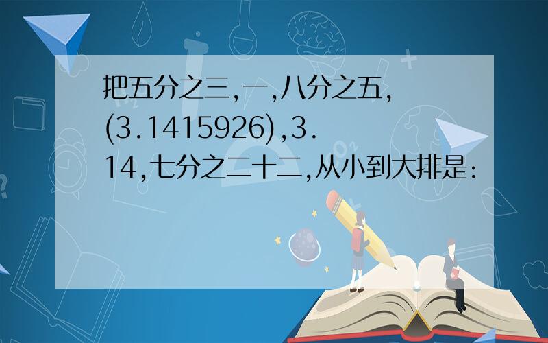 把五分之三,一,八分之五,兀(3.1415926),3.14,七分之二十二,从小到大排是: