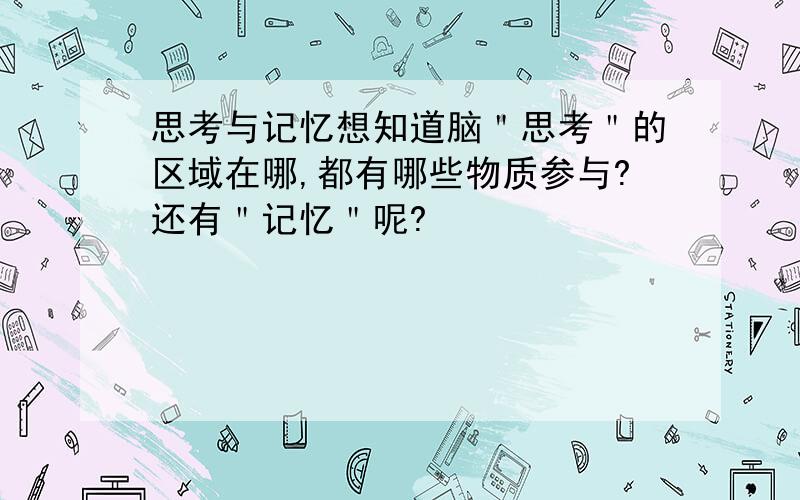 思考与记忆想知道脑＂思考＂的区域在哪,都有哪些物质参与?还有＂记忆＂呢?