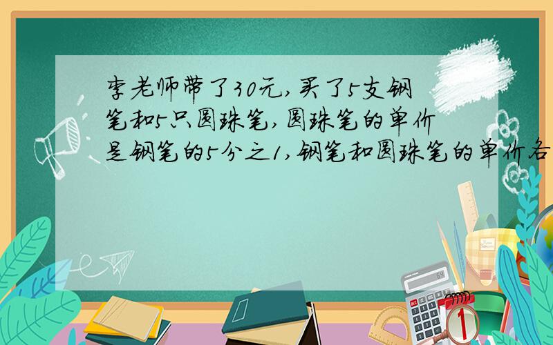 李老师带了30元,买了5支钢笔和5只圆珠笔,圆珠笔的单价是钢笔的5分之1,钢笔和圆珠笔的单价各是多少?列