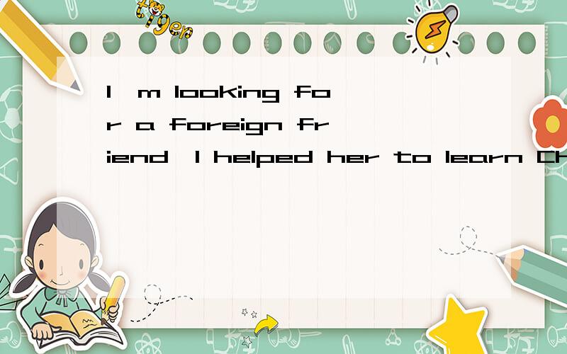 I'm looking for a foreign friend,I helped her to learn Chine