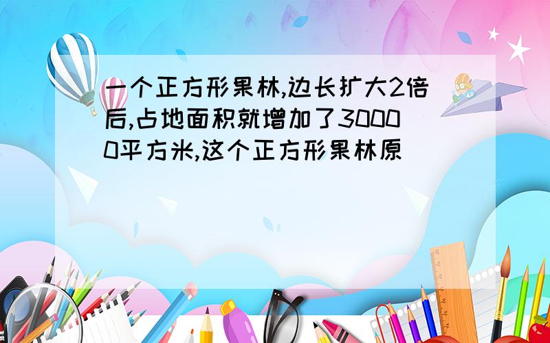 一个正方形果林,边长扩大2倍后,占地面积就增加了30000平方米,这个正方形果林原