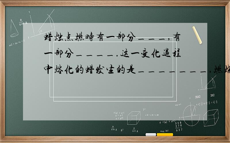 蜡烛点燃时有一部分___,有一部分____.这一变化过程中熔化的蜡发生的是_______,燃烧的腊发生的是______.