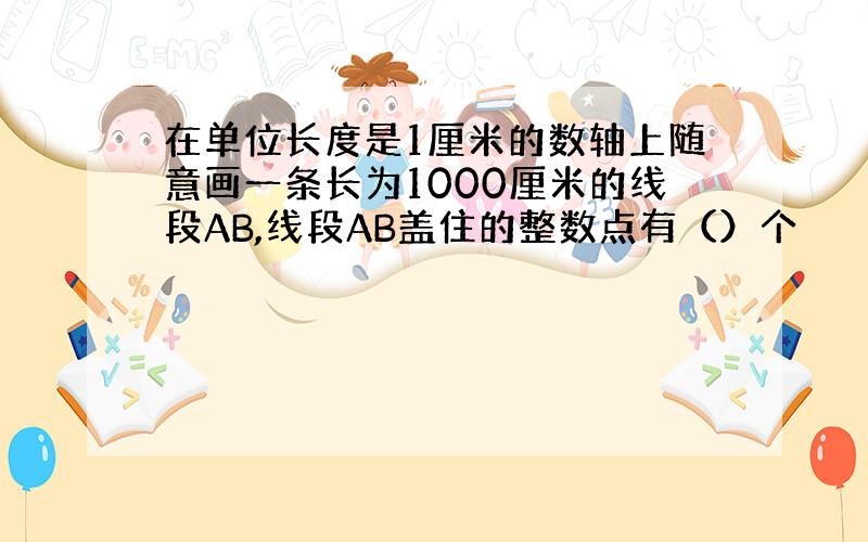 在单位长度是1厘米的数轴上随意画一条长为1000厘米的线段AB,线段AB盖住的整数点有（）个