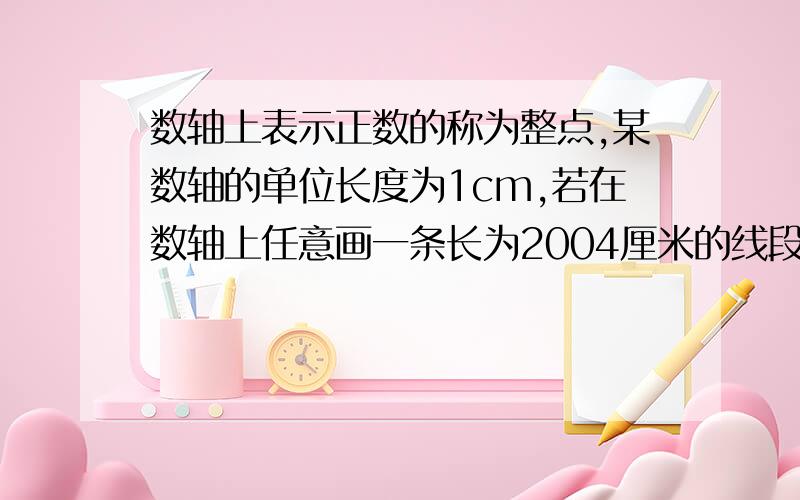 数轴上表示正数的称为整点,某数轴的单位长度为1cm,若在数轴上任意画一条长为2004厘米的线段AB,则线段AB盖