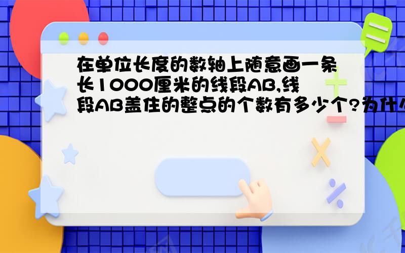 在单位长度的数轴上随意画一条长1000厘米的线段AB,线段AB盖住的整点的个数有多少个?为什么