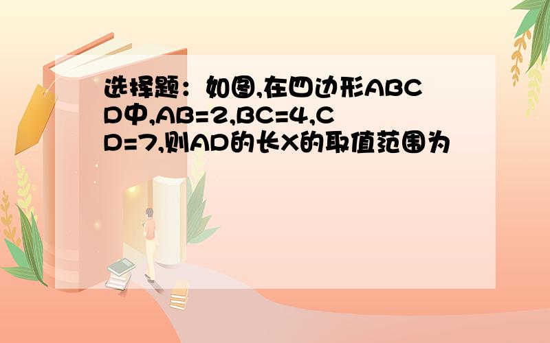 选择题：如图,在四边形ABCD中,AB=2,BC=4,CD=7,则AD的长X的取值范围为