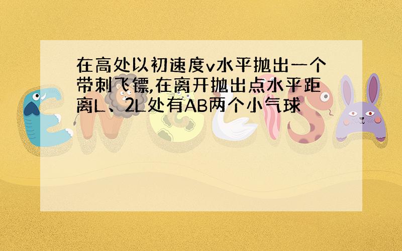 在高处以初速度v水平抛出一个带刺飞镖,在离开抛出点水平距离L、2L处有AB两个小气球