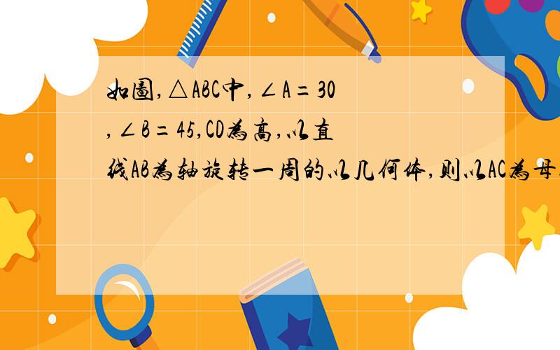 如图,△ABC中,∠A=30,∠B=45,CD为高,以直线AB为轴旋转一周的以几何体,则以AC为母线的圆锥的侧面积与以B