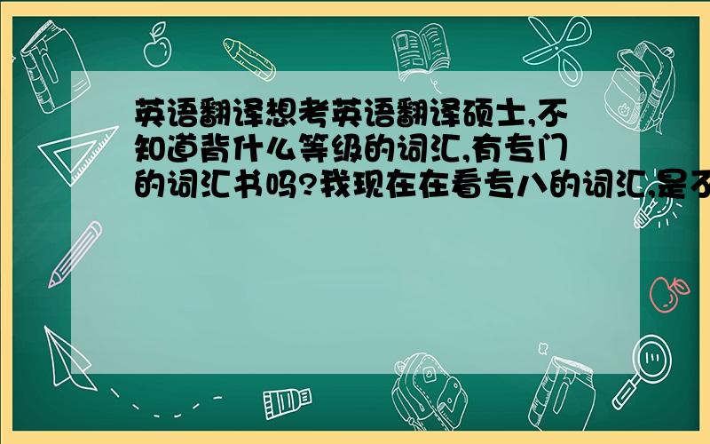 英语翻译想考英语翻译硕士,不知道背什么等级的词汇,有专门的词汇书吗?我现在在看专八的词汇,是不是有点不够啊,请前辈们给点