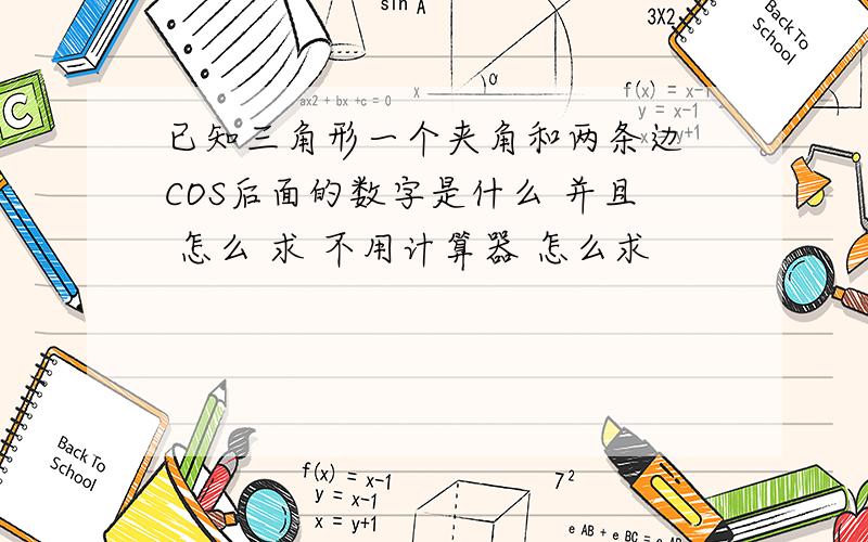 已知三角形一个夹角和两条边 COS后面的数字是什么 并且 怎么 求 不用计算器 怎么求