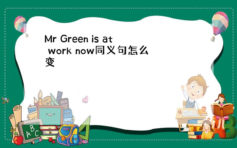 Mr Green is at work now同义句怎么变