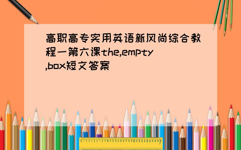 高职高专实用英语新风尚综合教程一第六课the,empty,box短文答案