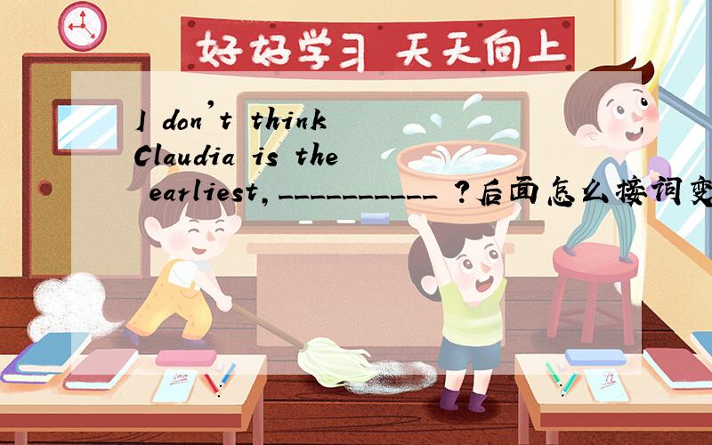 I don't think Claudia is the earliest,__________ ?后面怎么接词变成反义