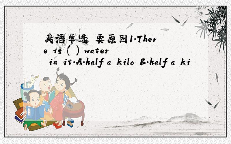 英语单选 要原因1.There is ( ) water in it.A.half a kilo B.half a ki