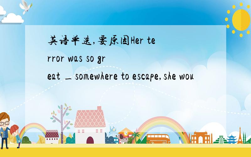 英语单选,要原因Her terror was so great _somewhere to escape,she wou