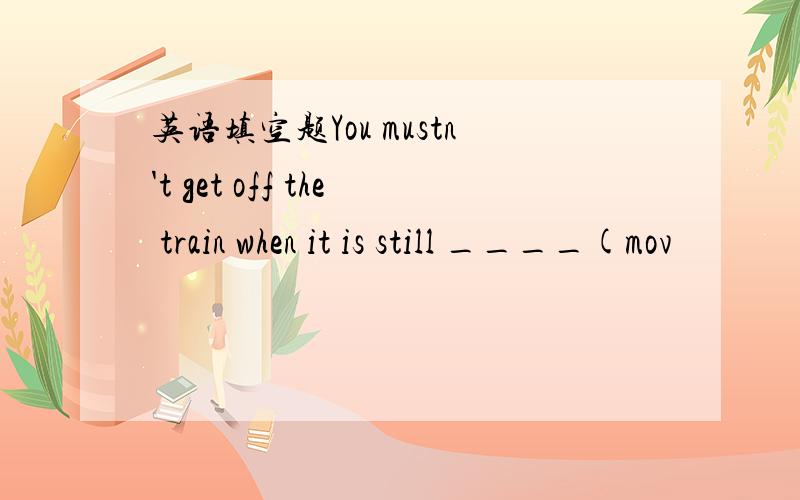 英语填空题You mustn't get off the train when it is still ____(mov