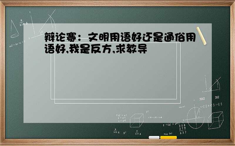 辩论赛：文明用语好还是通俗用语好,我是反方,求教导