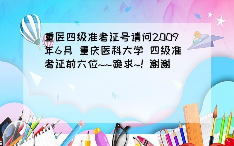 重医四级准考证号请问2009年6月 重庆医科大学 四级准考证前六位~~跪求~! 谢谢