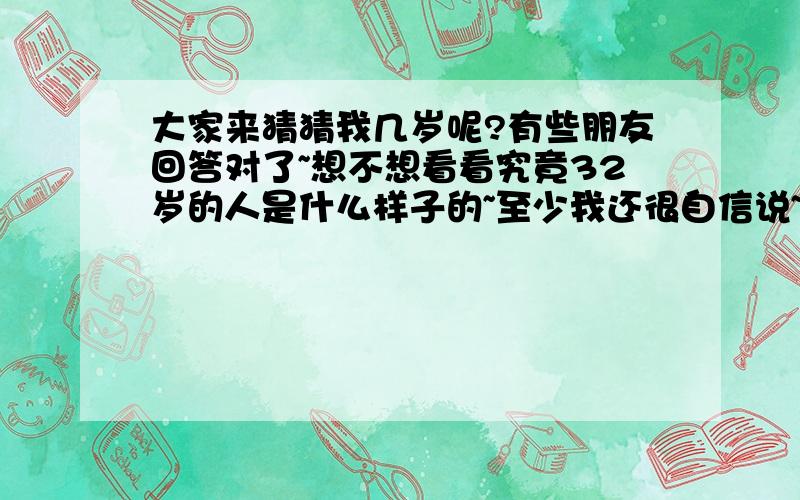 大家来猜猜我几岁呢?有些朋友回答对了~想不想看看究竟32岁的人是什么样子的~至少我还很自信说~我不象32岁的人~