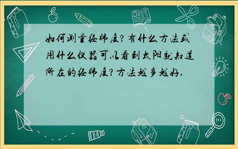 如何测量经纬度?有什么方法或用什么仪器可以看到太阳就知道所在的经纬度?方法越多越好,