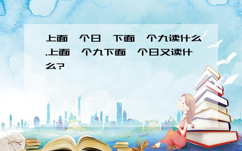 上面一个日,下面一个九读什么.上面一个九下面一个日又读什么?