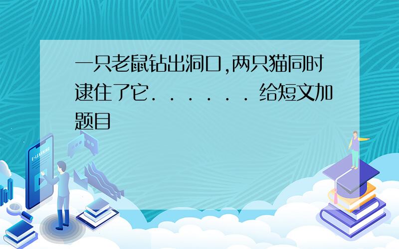 一只老鼠钻出洞口,两只猫同时逮住了它．．．．．．给短文加题目