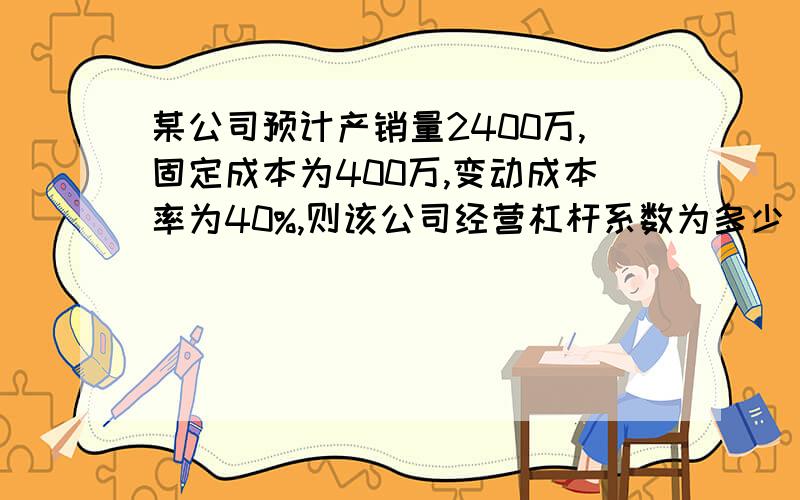 某公司预计产销量2400万,固定成本为400万,变动成本率为40%,则该公司经营杠杆系数为多少