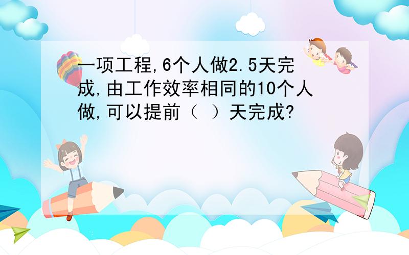 一项工程,6个人做2.5天完成,由工作效率相同的10个人做,可以提前（ ）天完成?