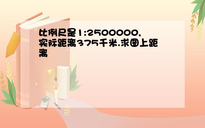 比例尺是1:2500000,实际距离375千米.求图上距离